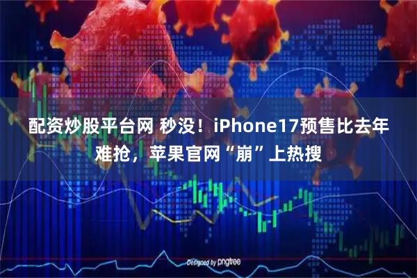 配资炒股平台网 秒没！iPhone17预售比去年难抢，苹果官网“崩”上热搜