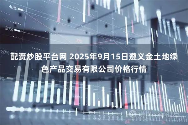 配资炒股平台网 2025年9月15日遵义金土地绿色产品交易有限公司价格行情