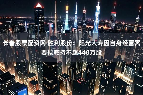 长春股票配资网 胜利股份：阳光人寿因自身经营需要拟减持不超440万股