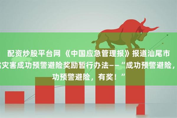 配资炒股平台网 《中国应急管理报》报道汕尾市出台自然灾害成功预警避险奖励暂行办法——“成功预警避险，有奖！”