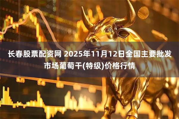 长春股票配资网 2025年11月12日全国主要批发市场葡萄干(特级)价格行情