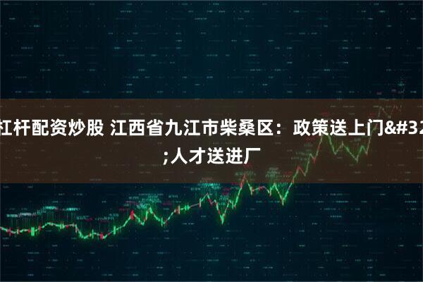 杠杆配资炒股 江西省九江市柴桑区：政策送上门 人才送进厂
