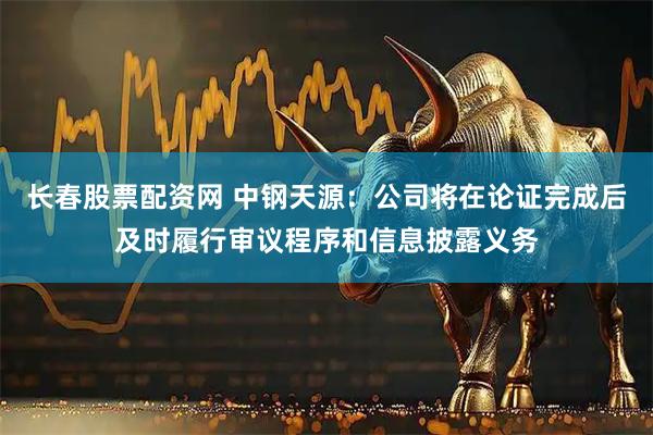 长春股票配资网 中钢天源：公司将在论证完成后及时履行审议程序和信息披露义务
