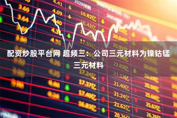 配资炒股平台网 超频三：公司三元材料为镍钴锰三元材料