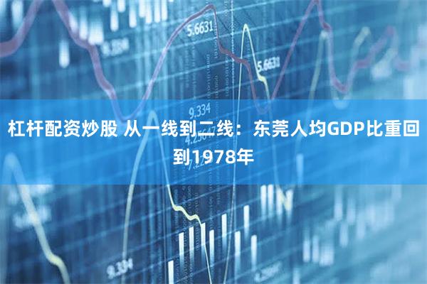 杠杆配资炒股 从一线到二线：东莞人均GDP比重回到1978年
