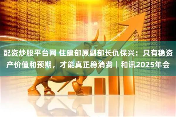 配资炒股平台网 住建部原副部长仇保兴：只有稳资产价值和预期，才能真正稳消费｜和讯2025年会