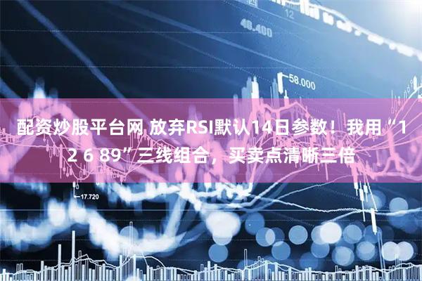 配资炒股平台网 放弃RSI默认14日参数！我用“12 6 89”三线组合，买卖点清晰三倍