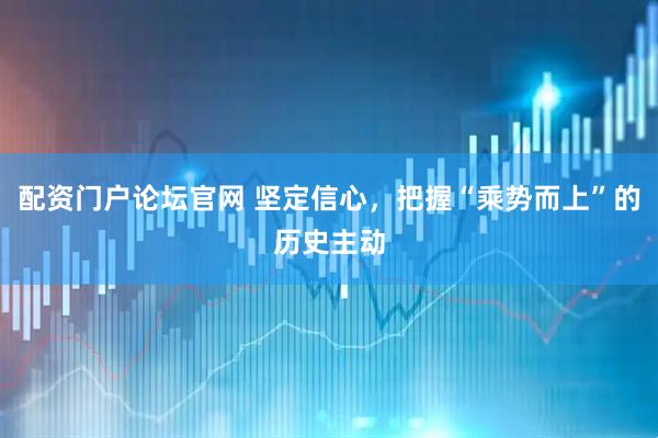 配资门户论坛官网 坚定信心，把握“乘势而上”的历史主动