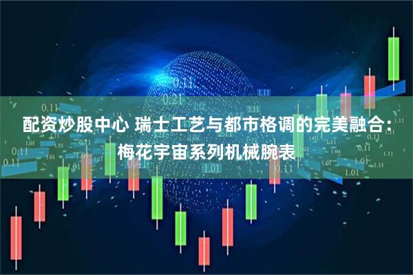 配资炒股中心 瑞士工艺与都市格调的完美融合：梅花宇宙系列机械腕表