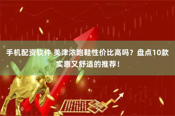 手机配资软件 美津浓跑鞋性价比高吗？盘点10款实惠又舒适的推荐！