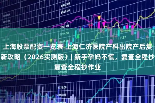 上海股票配资一览表 上海仁济医院产科出院产后复查最新攻略（2026实测版）| 新手孕妈不慌，复查全程抄作业