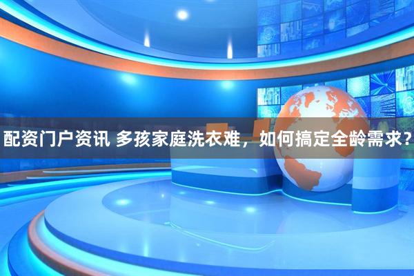 配资门户资讯 多孩家庭洗衣难，如何搞定全龄需求？