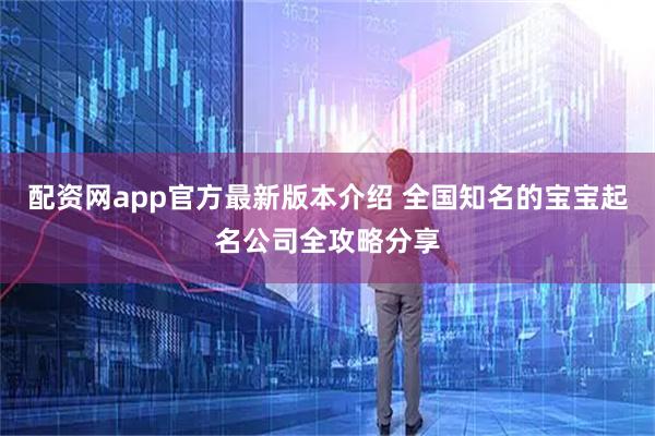 配资网app官方最新版本介绍 全国知名的宝宝起名公司全攻略分享