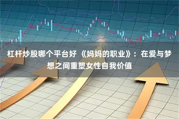 杠杆炒股哪个平台好 《妈妈的职业》：在爱与梦想之间重塑女性自我价值