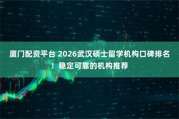 厦门配资平台 2026武汉硕士留学机构口碑排名！稳定可靠的机构推荐