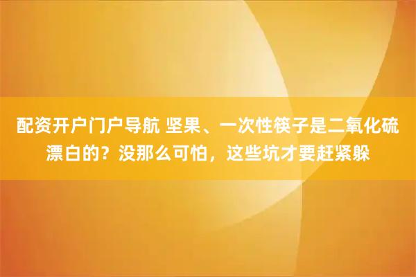 配资开户门户导航 坚果、一次性筷子是二氧化硫漂白的？没那么可怕，这些坑才要赶紧躲