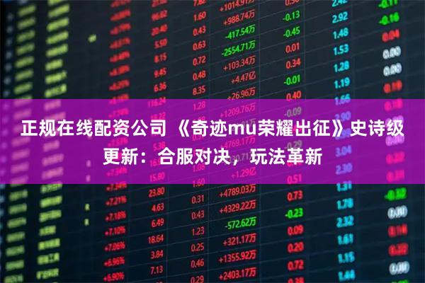 正规在线配资公司 《奇迹mu荣耀出征》史诗级更新：合服对决，玩法革新