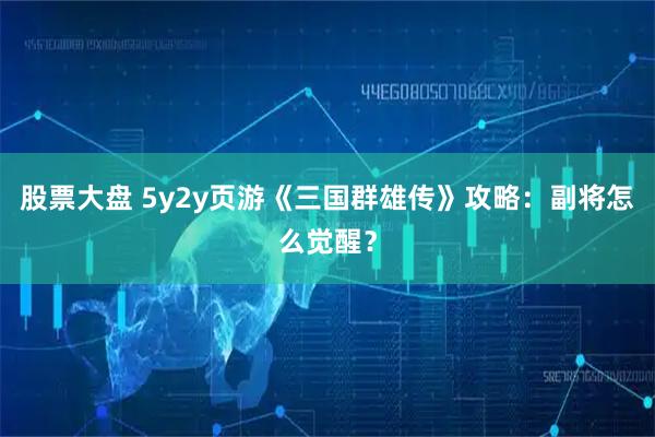 股票大盘 5y2y页游《三国群雄传》攻略：副将怎么觉醒？