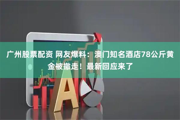 广州股票配资 网友爆料：澳门知名酒店78公斤黄金被撤走！最新回应来了