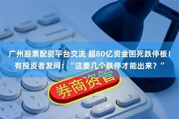 广州股票配资平台交流 超80亿资金困死跌停板！有投资者发问：“这要几个跌停才能出来？”