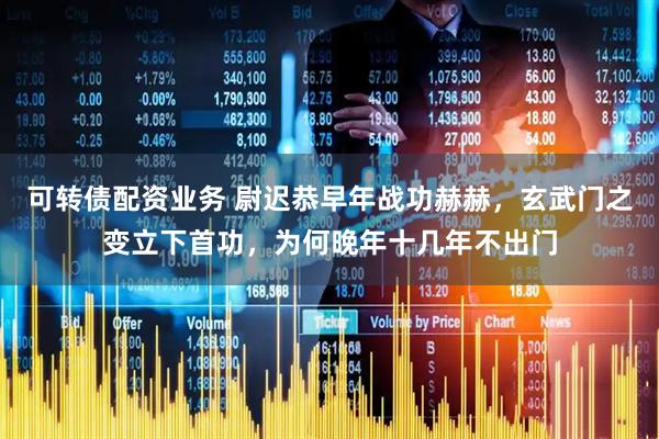 可转债配资业务 尉迟恭早年战功赫赫，玄武门之变立下首功，为何晚年十几年不出门