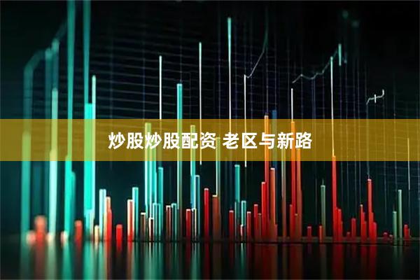 炒股炒股配资 老区与新路