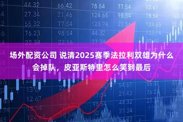 场外配资公司 说清2025赛季法拉利双雄为什么会掉队，皮亚斯特里怎么笑到最后