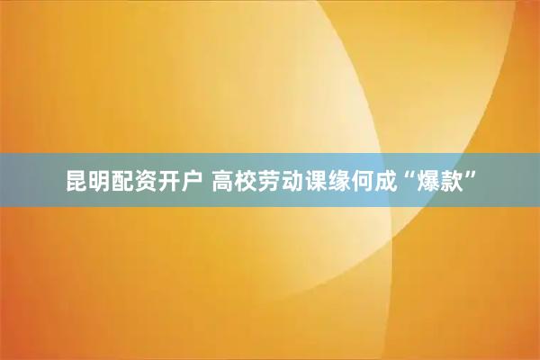 昆明配资开户 高校劳动课缘何成“爆款”
