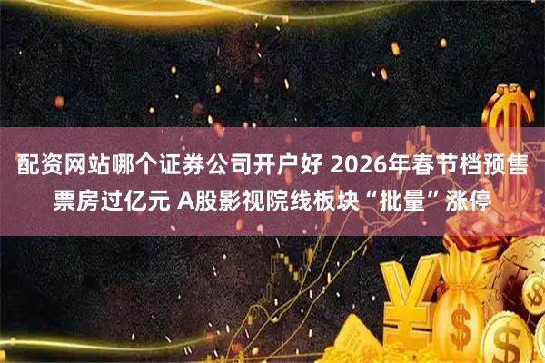 配资网站哪个证券公司开户好 2026年春节档预售票房过亿元 A股影视院线板块“批量”涨停