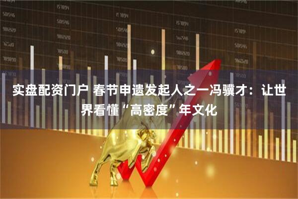 实盘配资门户 春节申遗发起人之一冯骥才：让世界看懂“高密度”年文化