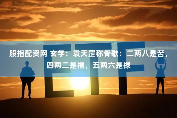 股指配资网 玄学：袁天罡称骨歌：二两八是苦，四两二是福，五两六是禄
