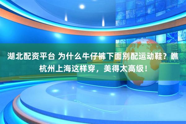 湖北配资平台 为什么牛仔裤下面别配运动鞋？瞧杭州上海这样穿，美得太高级！