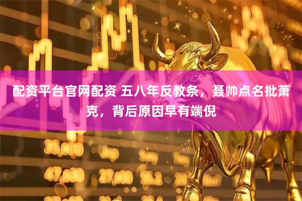 配资平台官网配资 五八年反教条，聂帅点名批萧克，背后原因早有端倪