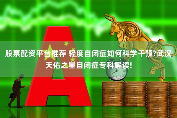股票配资平台推荐 轻度自闭症如何科学干预?武汉天佑之星自闭症专科解读!