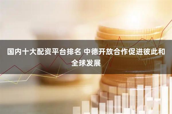 国内十大配资平台排名 中德开放合作促进彼此和全球发展