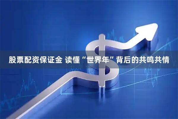 股票配资保证金 读懂“世界年”背后的共鸣共情