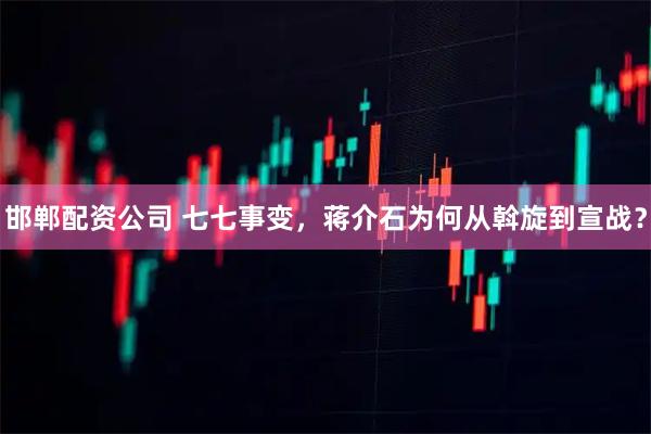 邯郸配资公司 七七事变，蒋介石为何从斡旋到宣战？