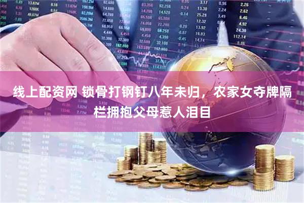 线上配资网 锁骨打钢钉八年未归，农家女夺牌隔栏拥抱父母惹人泪目