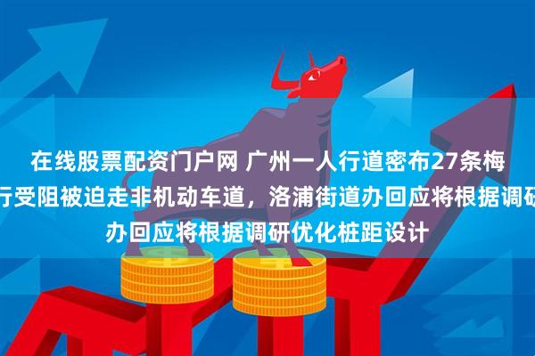 在线股票配资门户网 广州一人行道密布27条梅花桩，市民出行受阻被迫走非机动车道，洛浦街道办回应将根据调研优化桩距设计