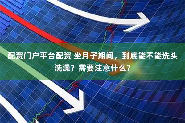 配资门户平台配资 坐月子期间，到底能不能洗头洗澡？需要注意什么？