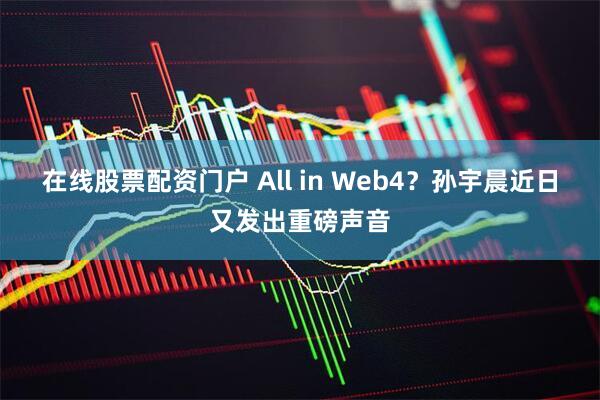 在线股票配资门户 All in Web4？孙宇晨近日又发出重磅声音