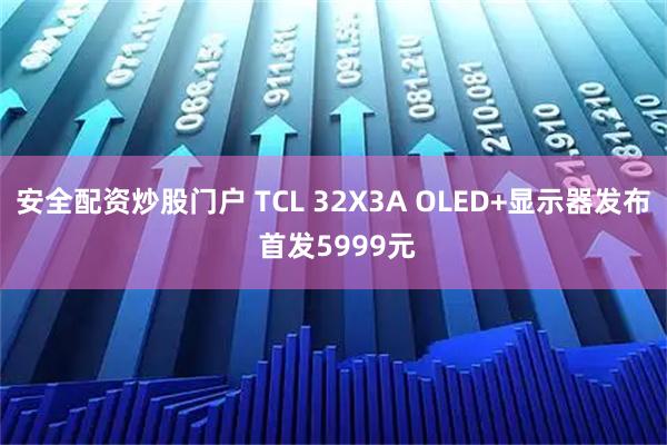 安全配资炒股门户 TCL 32X3A OLED+显示器发布 首发5999元