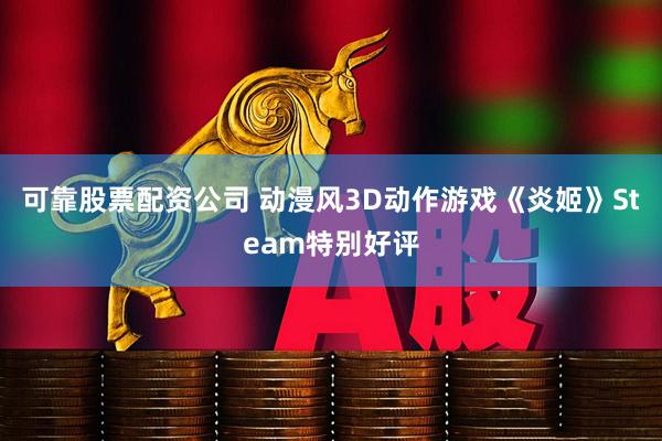可靠股票配资公司 动漫风3D动作游戏《炎姬》Steam特别好评