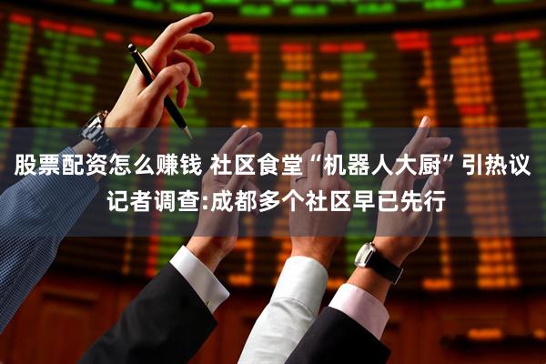 股票配资怎么赚钱 社区食堂“机器人大厨”引热议 记者调查:成都多个社区早已先行