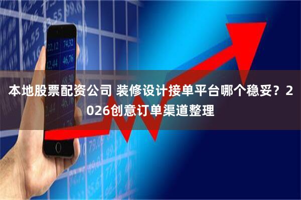 本地股票配资公司 装修设计接单平台哪个稳妥？2026创意订单渠道整理
