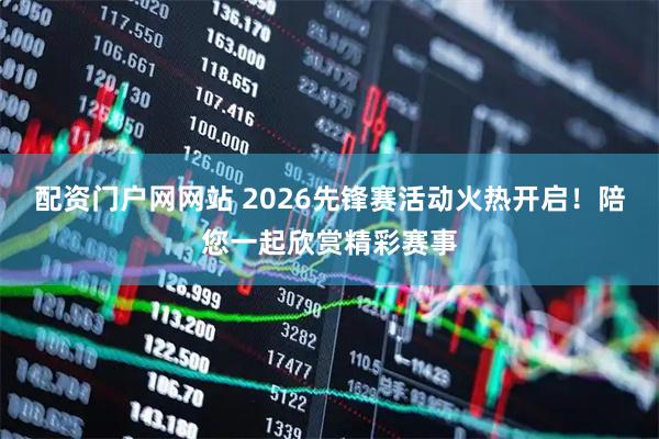 配资门户网网站 2026先锋赛活动火热开启！陪您一起欣赏精彩赛事