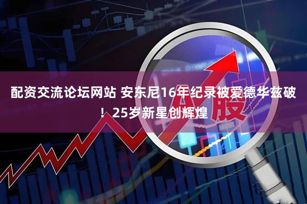 配资交流论坛网站 安东尼16年纪录被爱德华兹破！25岁新星创辉煌