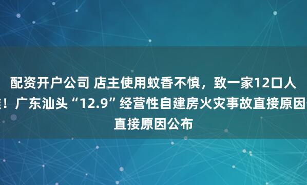 配资开户公司 店主使用蚊香不慎，致一家12口人罹难！广东汕头“12.9”经营性自建房火灾事故直接原因公布