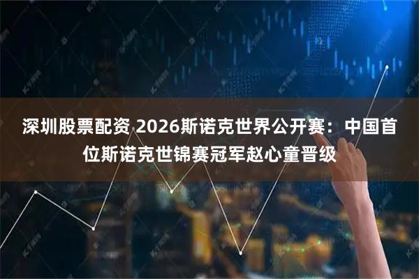 深圳股票配资 2026斯诺克世界公开赛：中国首位斯诺克世锦赛冠军赵心童晋级