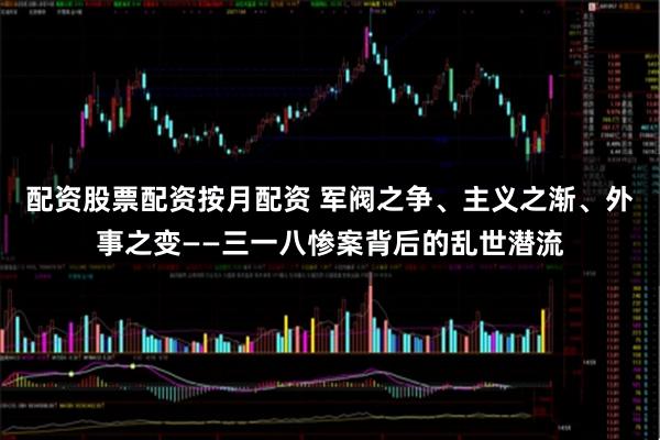 配资股票配资按月配资 军阀之争、主义之渐、外事之变——三一八惨案背后的乱世潜流